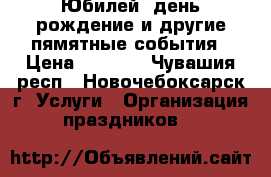 Юбилей, день рождение и другие пямятные события › Цена ­ 6 000 - Чувашия респ., Новочебоксарск г. Услуги » Организация праздников   